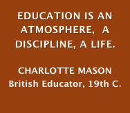 EDUCATION IS AN ATMOSPHERE,  A DISCIPLINE, A LIFE.

CHARLOTTE MASON
British Educator, 19th C.